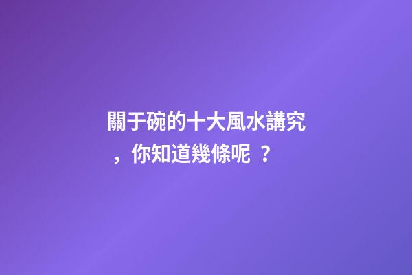 關于碗的十大風水講究，你知道幾條呢？